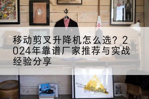 伽师升降平台厂家推荐-移动剪叉升降机怎么选?2024年靠谱厂家推荐与实战经验分享
