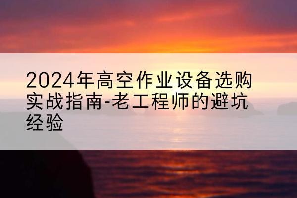 伽师高空作业升降机厂家推荐-2024年高空作业设备选购实战指南-老工程师的避坑经验