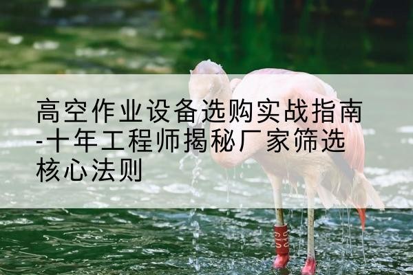 伽师剪叉式升降机厂家-高空作业设备选购实战指南-十年工程师揭秘厂家筛选核心法则