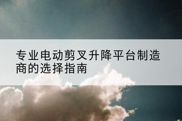 伽师电动剪叉升降平台厂家-专业电动剪叉升降平台制造商的选择指南