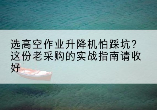 伽师高空作业升降机厂家推荐-选高空作业升降机怕踩坑？这份老采购的实战指南请收好