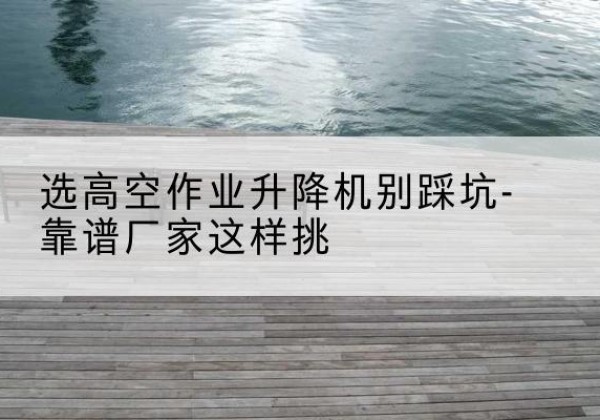 伽师剪叉式升降机厂家-选高空作业升降机别踩坑-靠谱厂家这样挑