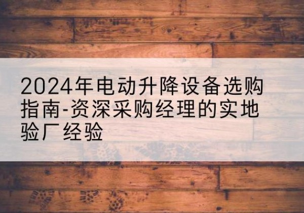 伽师电动剪叉升降平台厂家-2024年电动升降设备选购指南-资深采购经理的实地验厂经验