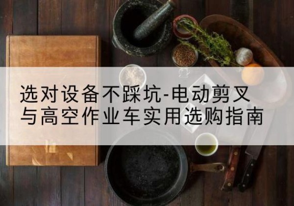 伽师电动剪叉升降平台怎么选-选对设备不踩坑-电动剪叉与高空作业车实用选购指南