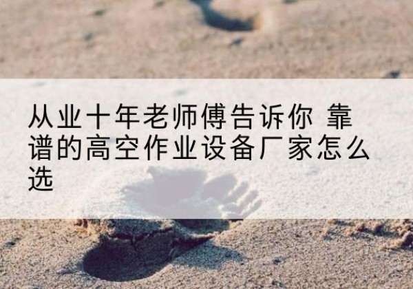 伽师高空作业升降机厂家推荐-从业十年老师傅告诉你 靠谱的高空作业设备厂家怎么选