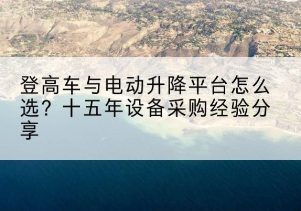 伽师登高车厂家厂家-登高车与电动升降平台怎么选？十五年设备采购经验分享