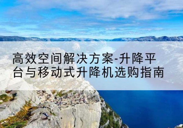 伽师升降平台厂家-*空间解决方案-升降平台与移动式升降机选购指南
