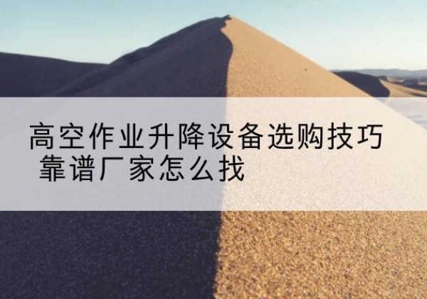 伽师电动升降平台厂家推荐-高空作业升降设备选购技巧 靠谱厂家怎么找