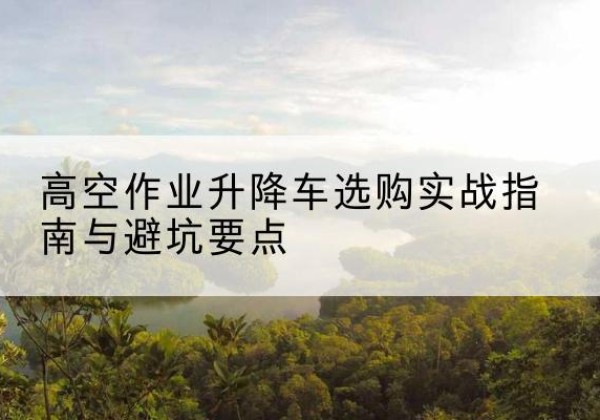 伽师升降车怎么选-高空作业升降车选购实战指南与避坑要点