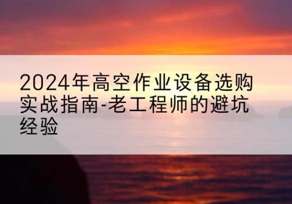 伽师高空作业升降机厂家推荐-2024年高空作业设备选购实战指南-老工程师的避坑经验