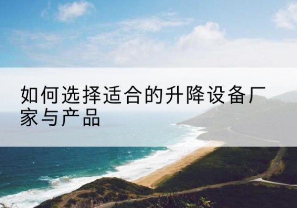伽师电动升降平台厂家-如何选择适合的升降设备厂家与产品