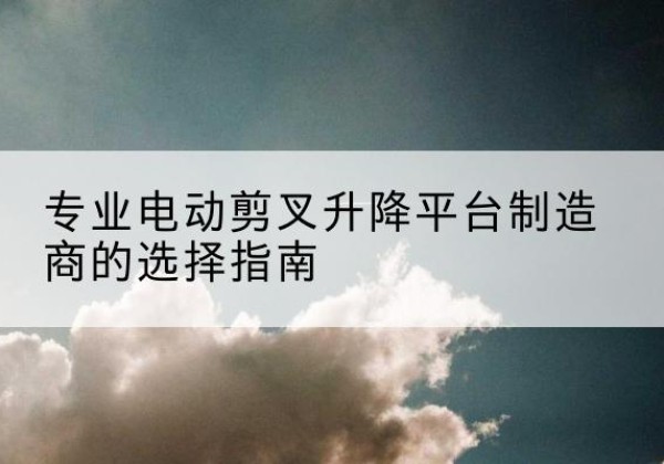 伽师电动剪叉升降平台厂家-专业电动剪叉升降平台制造商的选择指南