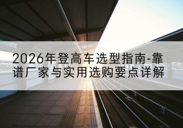 伽师登高车厂家推荐-2026年登高车选型指南-靠谱厂家与实用选购要点详解